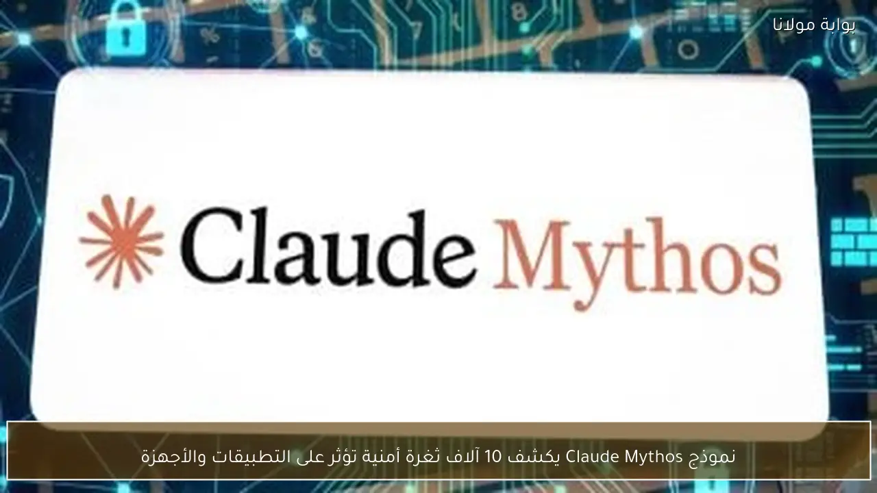نموذج Claude Mythos يكشف 10 آلاف ثغرة أمنية تؤثر على التطبيقات والأجهزة