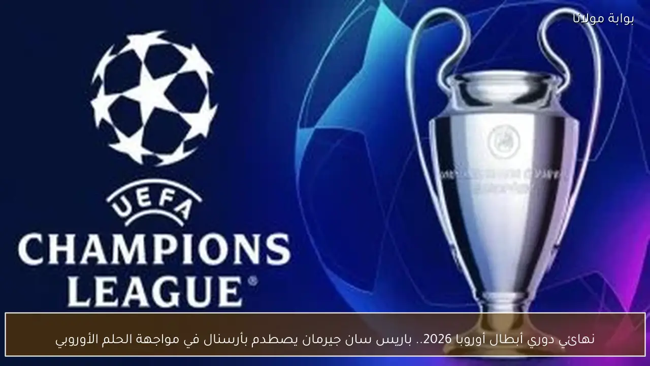 نهائي دوري أبطال أوروبا 2026.. باريس سان جيرمان يصطدم بأرسنال في مواجهة الحلم الأوروبي