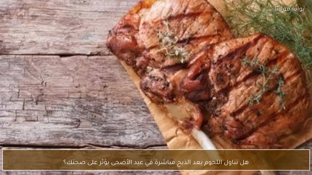 هل تناول اللحوم بعد الذبح مباشرة في عيد الأضحى يؤثر على صحتك؟