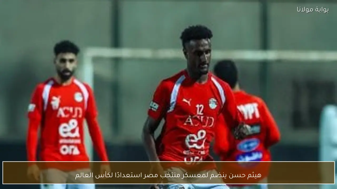 هيثم حسن ينضم لمعسكر منتخب مصر استعدادًا لكأس العالم