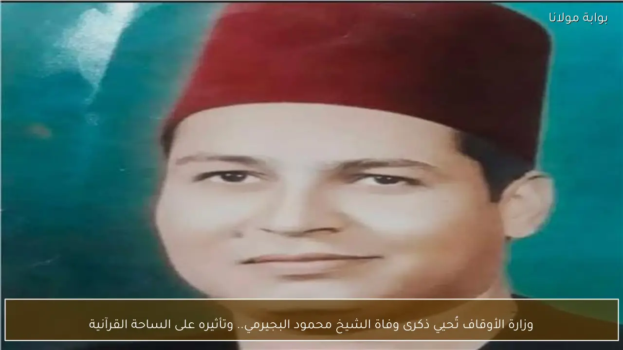 وزارة الأوقاف تُحيي ذكرى وفاة الشيخ محمود البجيرمي.. وتأثيره على الساحة القرآنية