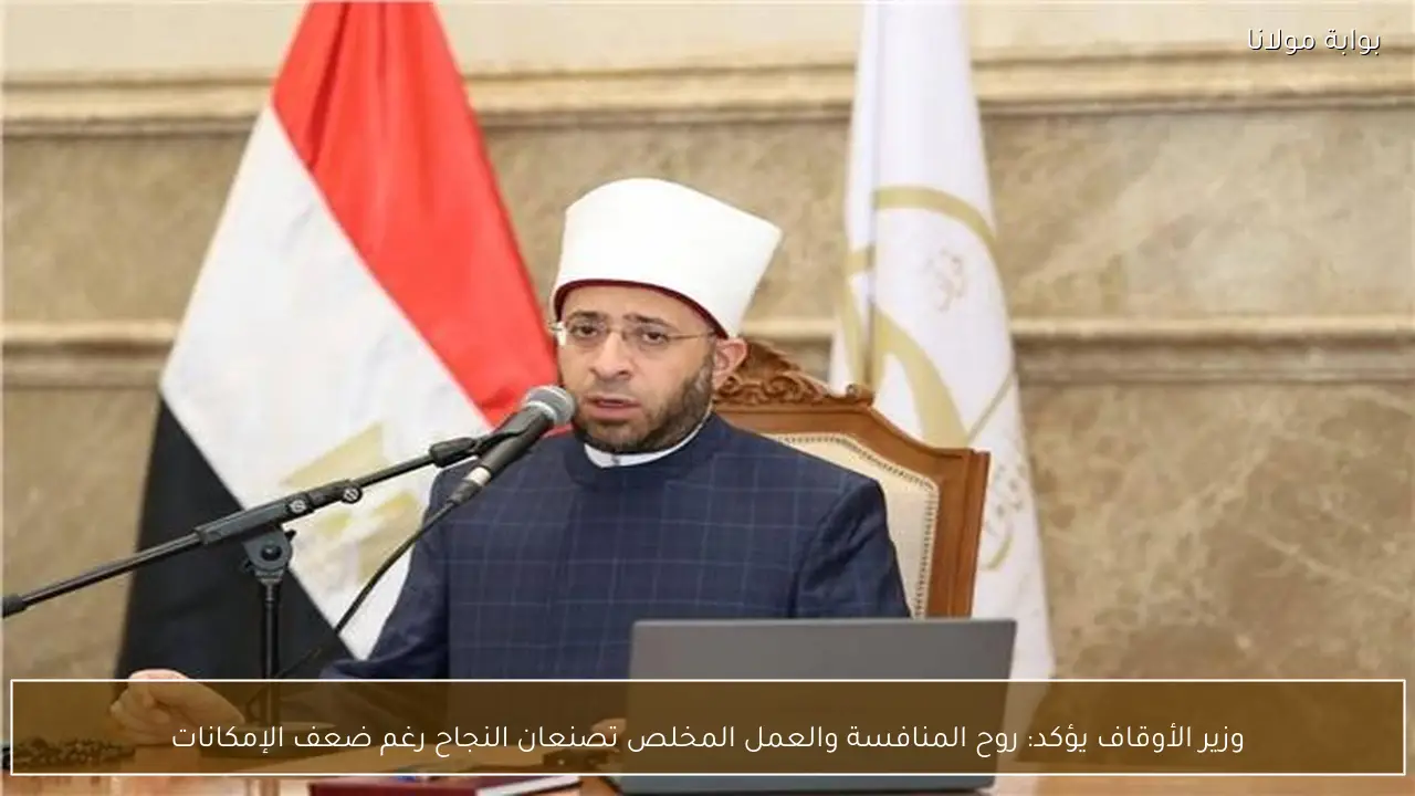 وزير الأوقاف يؤكد: روح المنافسة والعمل المخلص تصنعان النجاح رغم ضعف الإمكانات