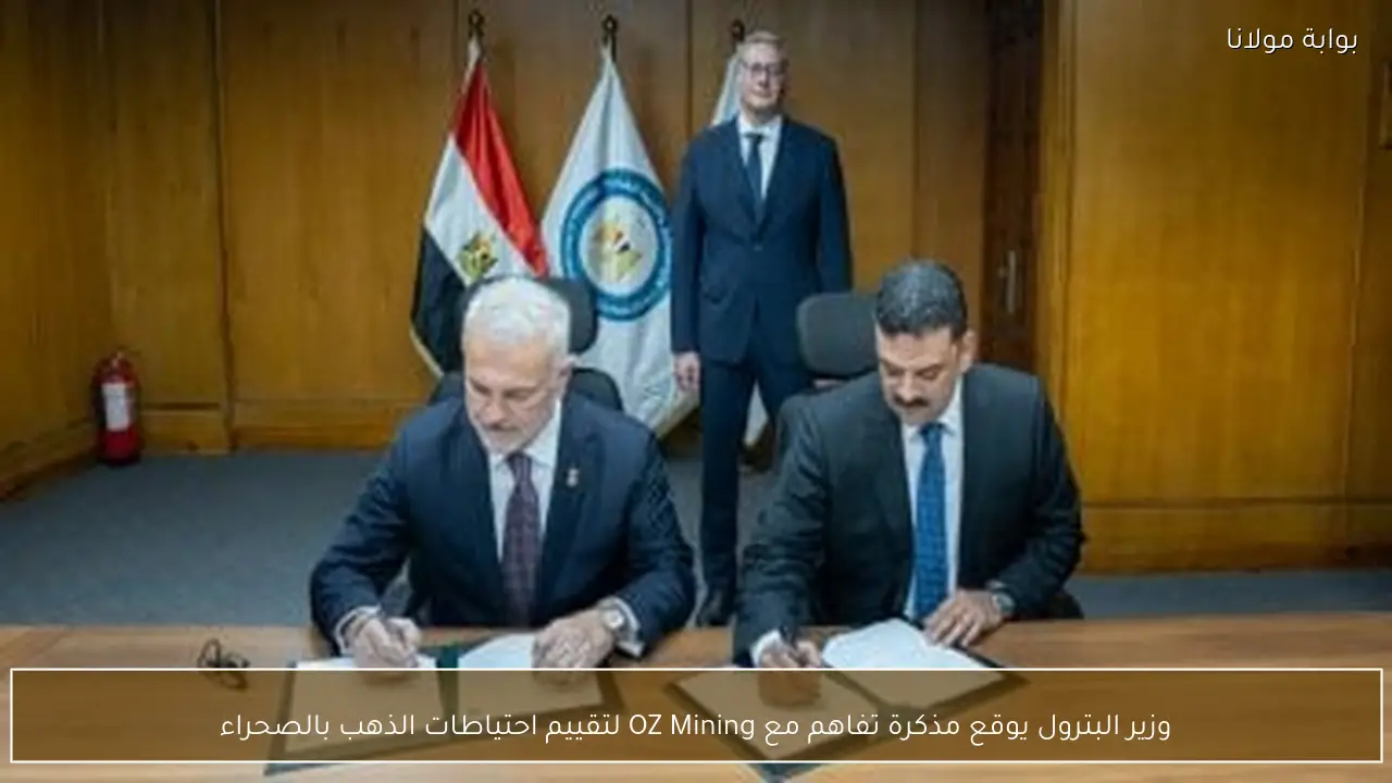وزير البترول يوقع مذكرة تفاهم مع OZ Mining لتقييم احتياطات الذهب بالصحراء