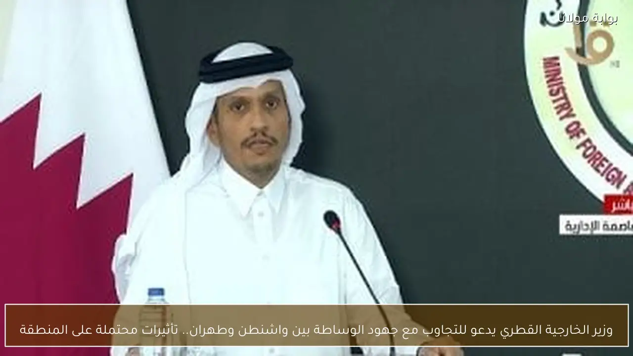 وزير الخارجية القطري يدعو للتجاوب مع جهود الوساطة بين واشنطن وطهران.. تأثيرات محتملة على المنطقة