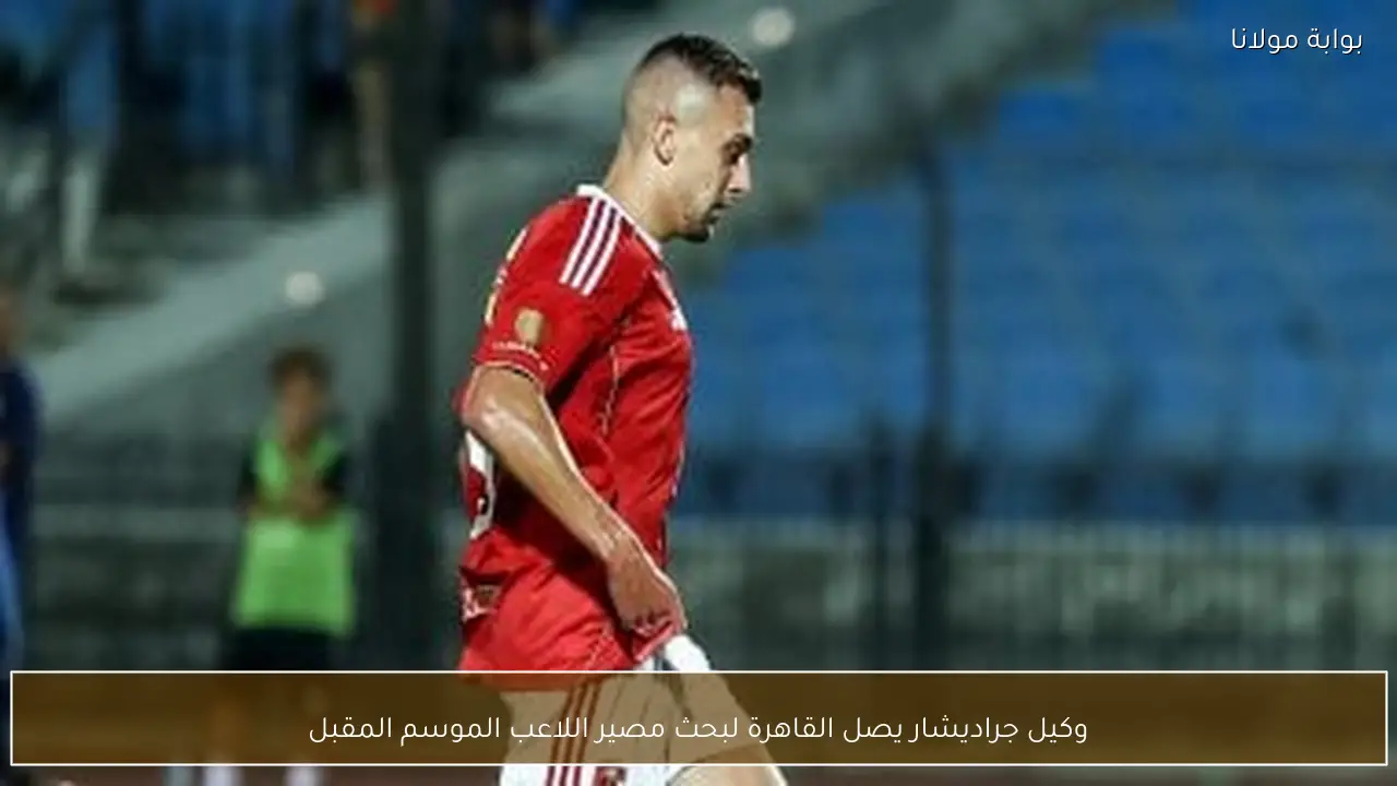وكيل جراديشار يصل القاهرة لبحث مصير اللاعب الموسم المقبل