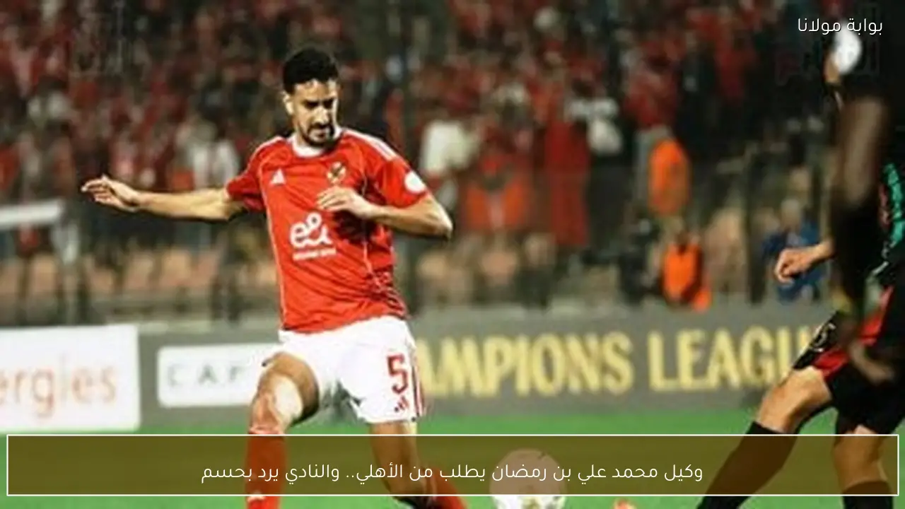 وكيل محمد علي بن رمضان يطلب من الأهلي.. والنادي يرد بحسم
