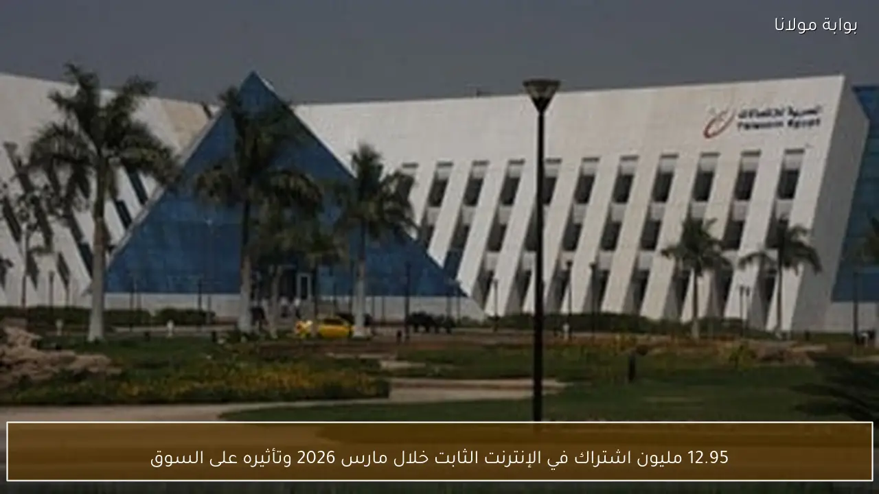 12.95 مليون اشتراك في الإنترنت الثابت خلال مارس 2026 وتأثيره على السوق