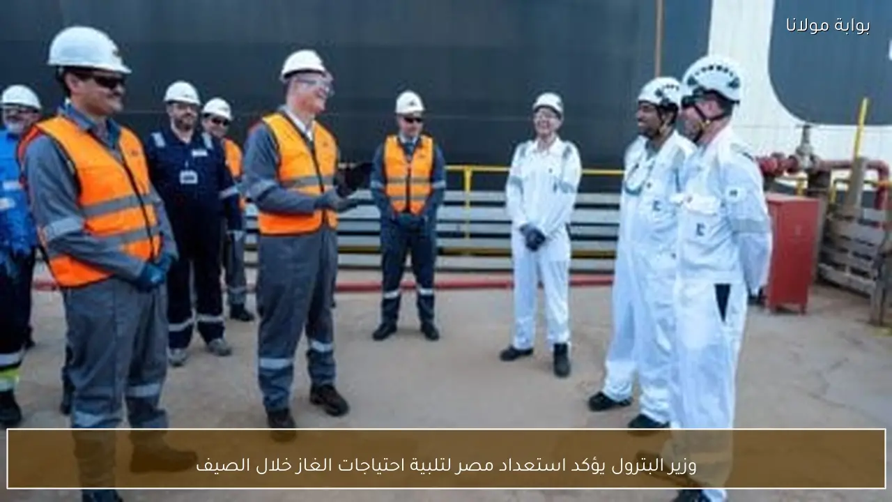وزير البترول يؤكد استعداد مصر لتلبية احتياجات الغاز خلال الصيف
