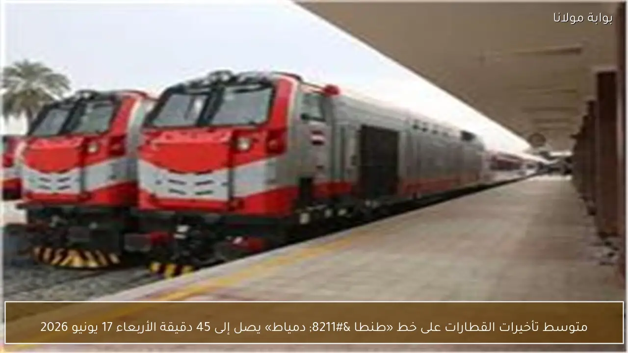 متوسط تأخيرات القطارات على خط «طنطا – دمياط» يصل إلى 45 دقيقة الأربعاء 17 يونيو 2026