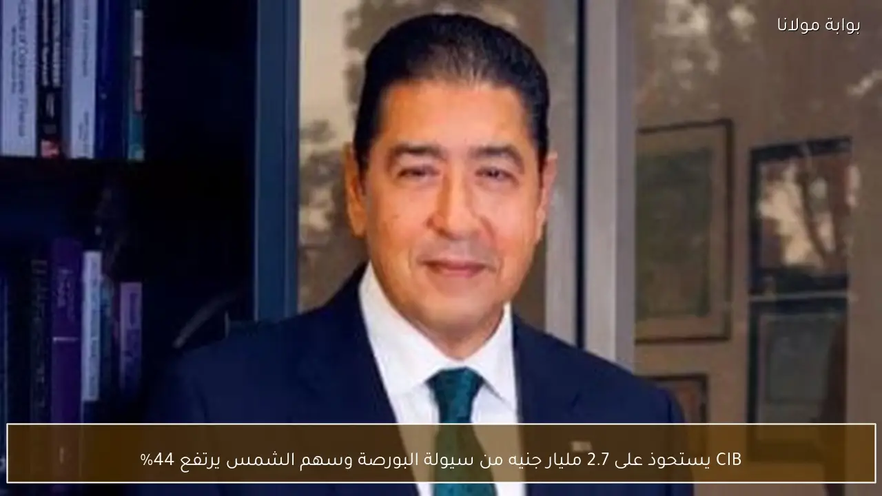 CIB يستحوذ على 2.7 مليار جنيه من سيولة البورصة وسهم الشمس يرتفع 44%