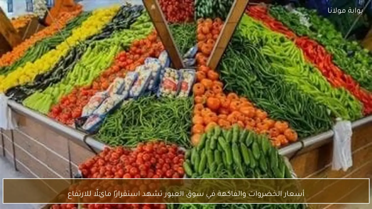 أسعار الخضروات والفاكهة في سوق العبور تشهد استقرارًا مائلًا للارتفاع
