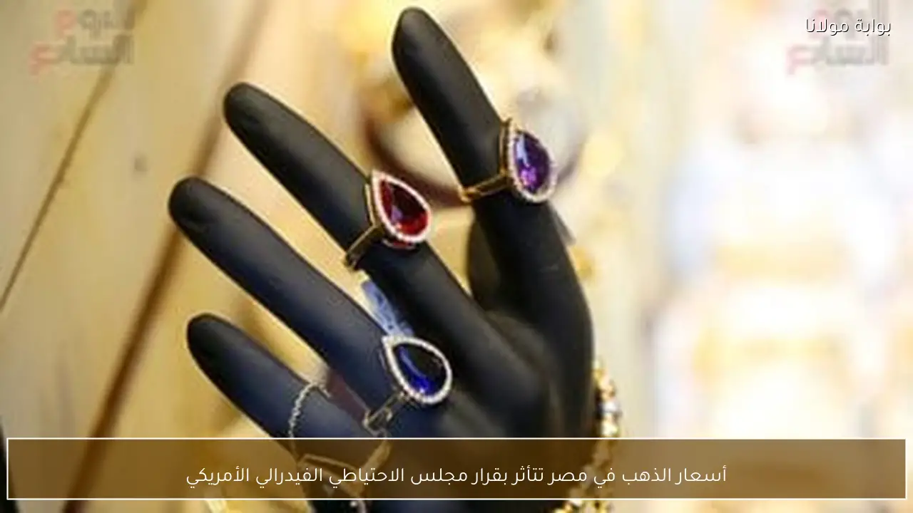 أسعار الذهب في مصر تتأثر بقرار مجلس الاحتياطي الفيدرالي الأمريكي