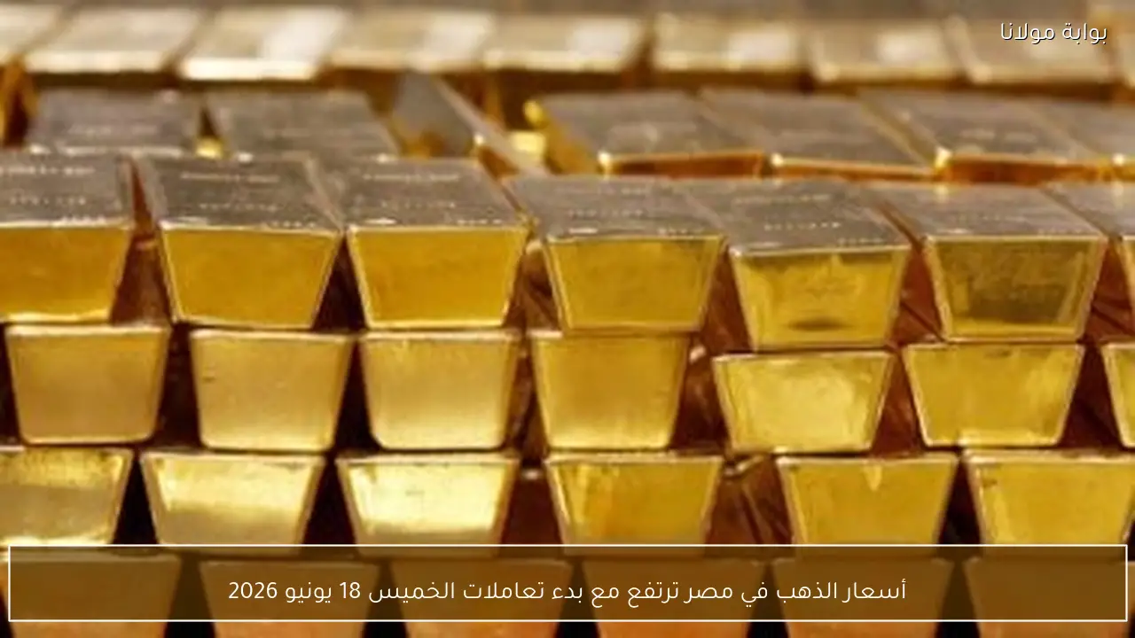 أسعار الذهب في مصر ترتفع مع بدء تعاملات الخميس 18 يونيو 2026