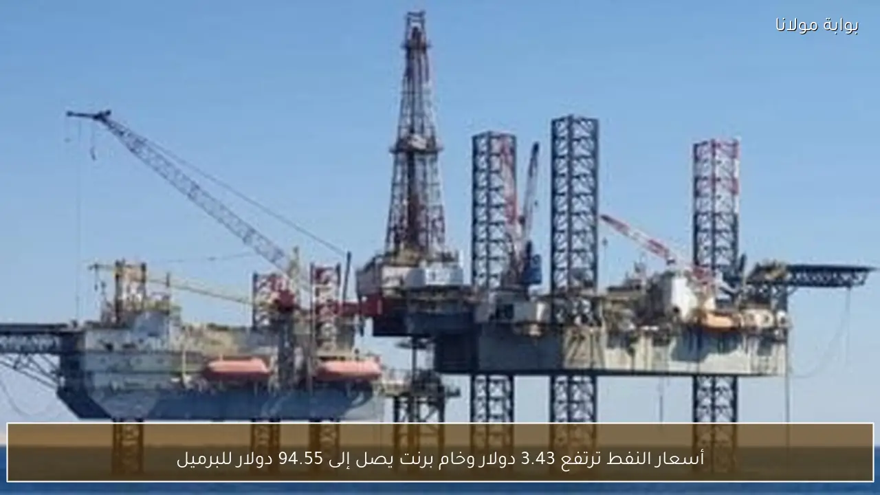 أسعار النفط ترتفع 3.43 دولار وخام برنت يصل إلى 94.55 دولار للبرميل