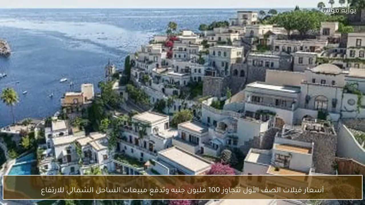 أسعار فيلات الصف الأول تتجاوز 100 مليون جنيه وتدفع مبيعات الساحل الشمالي للارتفاع