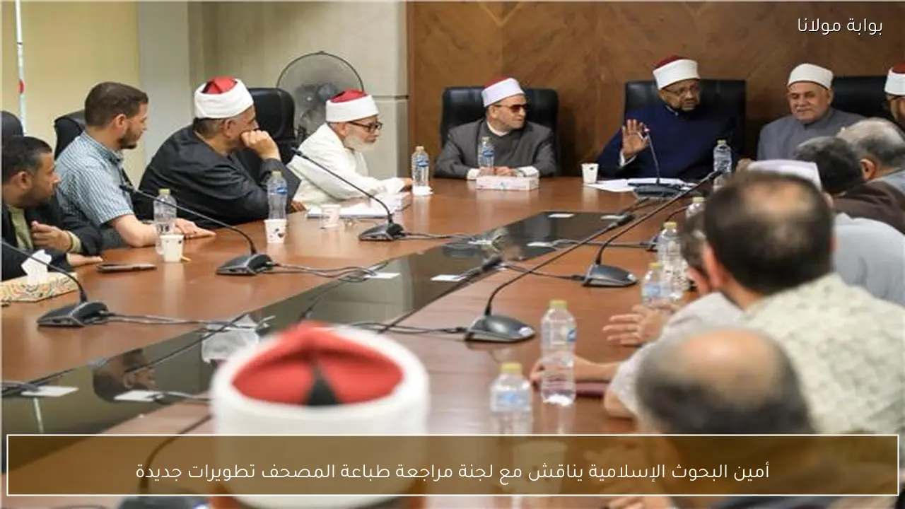 أمين البحوث الإسلامية يناقش مع لجنة مراجعة طباعة المصحف تطويرات جديدة