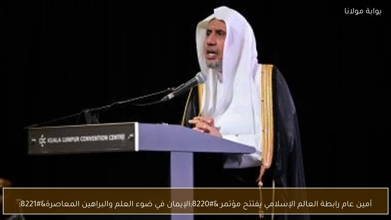 أمين عام رابطة العالم الإسلامي يفتتح مؤتمر “الإيمان في ضوء العلم والبراهين المعاصرة”