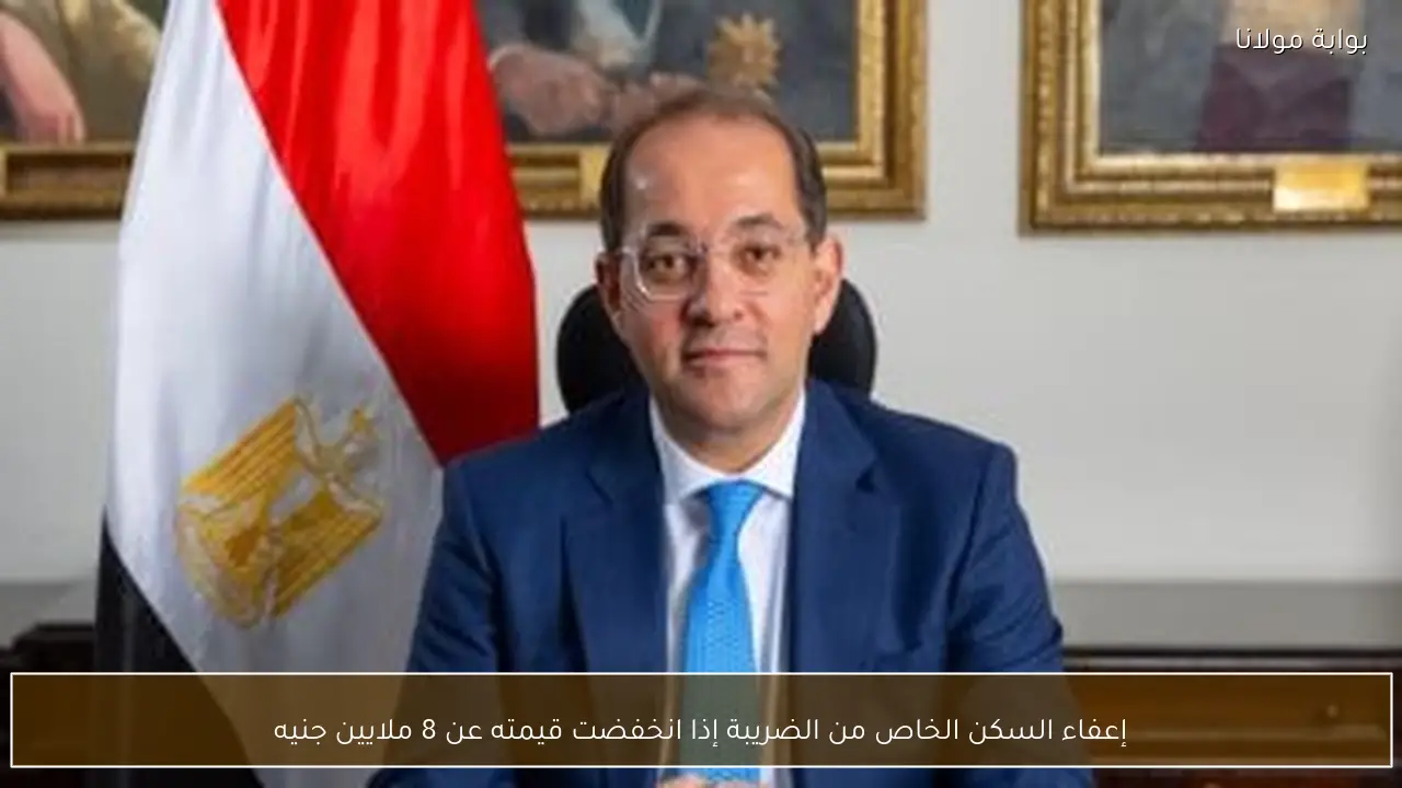 إعفاء السكن الخاص من الضريبة إذا انخفضت قيمته عن 8 ملايين جنيه