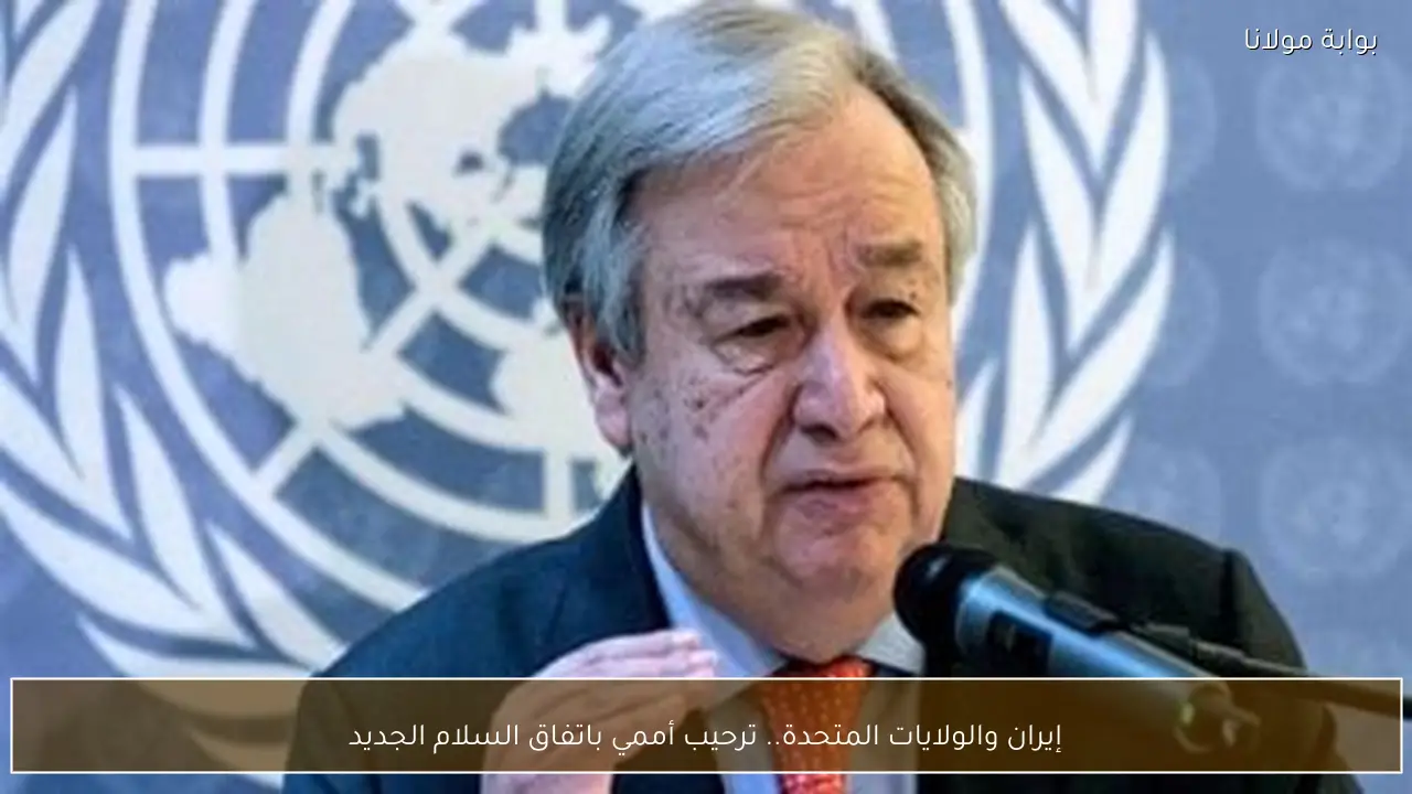 إيران والولايات المتحدة.. ترحيب أممي باتفاق السلام الجديد
