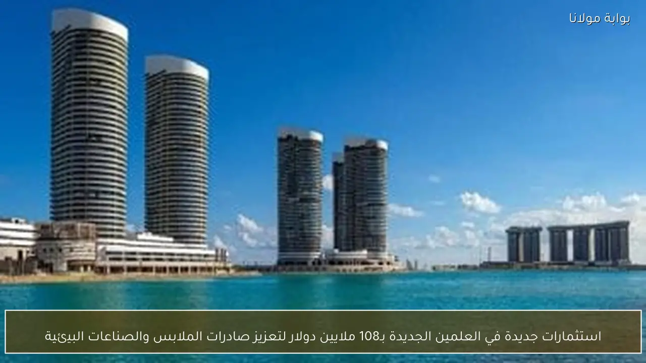 استثمارات جديدة في العلمين الجديدة بـ108 ملايين دولار لتعزيز صادرات الملابس والصناعات البيئية