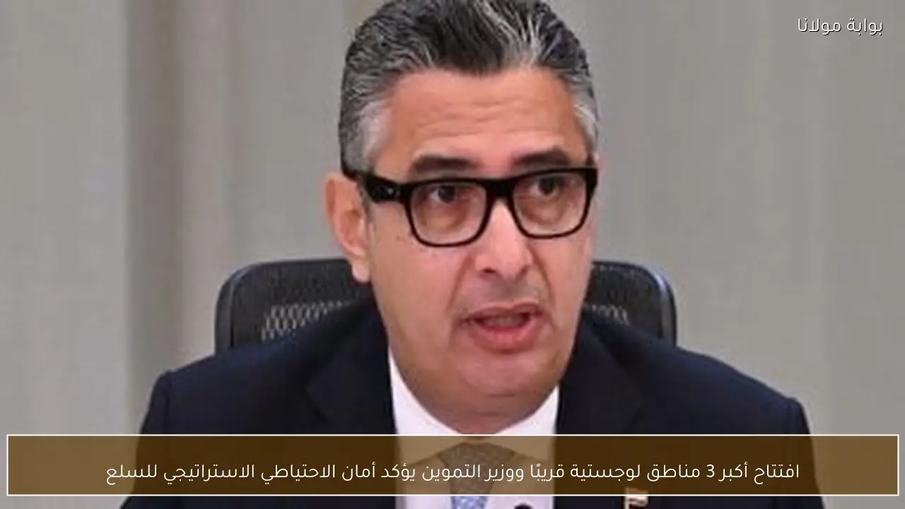 افتتاح أكبر 3 مناطق لوجستية قريبًا ووزير التموين يؤكد أمان الاحتياطي الاستراتيجي للسلع