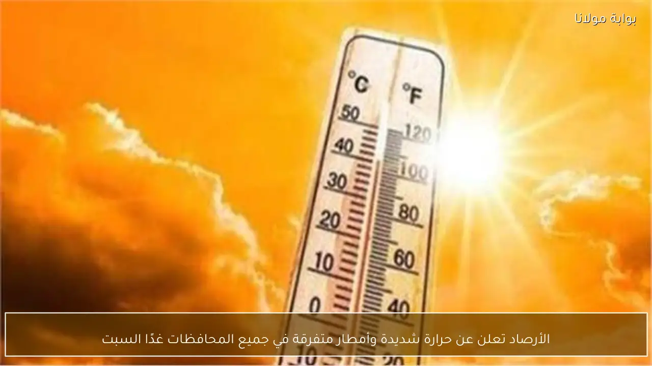 الأرصاد تعلن عن حرارة شديدة وأمطار متفرقة في جميع المحافظات غدًا السبت