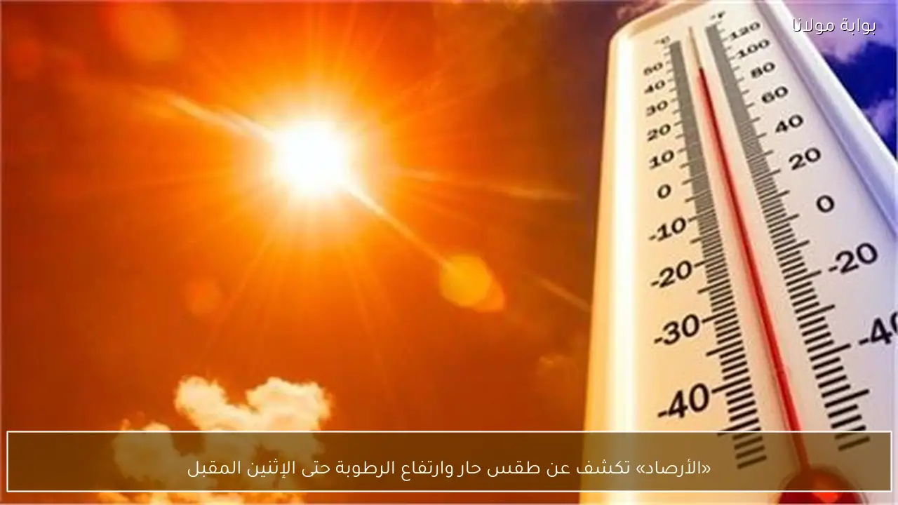 «الأرصاد» تكشف عن طقس حار وارتفاع الرطوبة حتى الإثنين المقبل