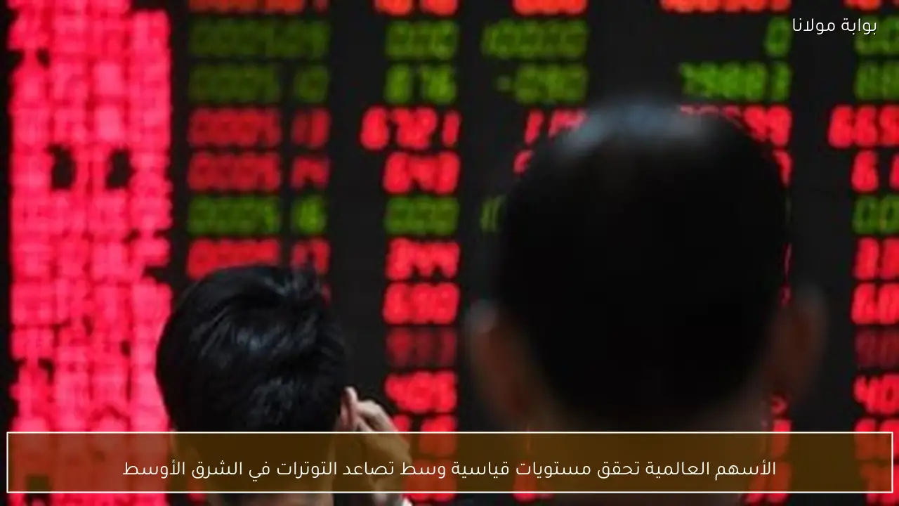 الأسهم العالمية تحقق مستويات قياسية وسط تصاعد التوترات في الشرق الأوسط