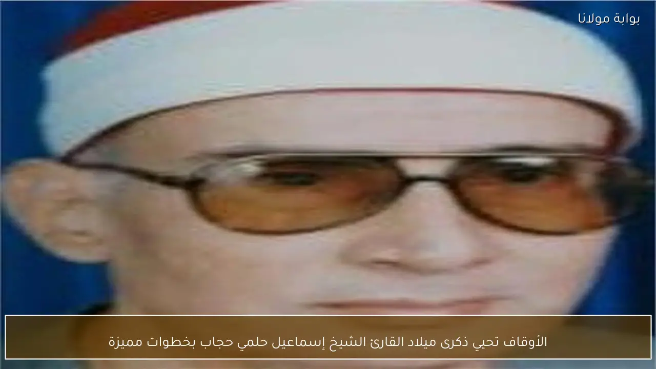 الأوقاف تحيي ذكرى ميلاد القارئ الشيخ إسماعيل حلمي حجاب بخطوات مميزة