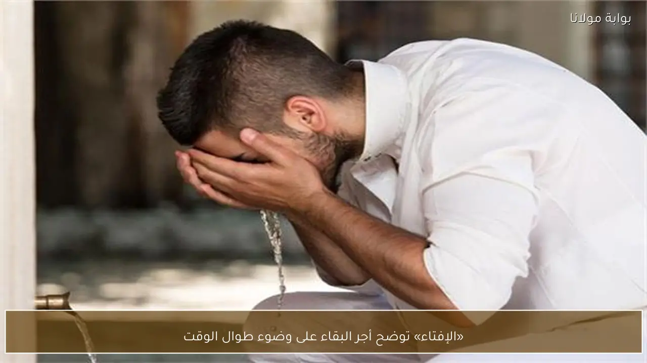«الإفتاء» توضح أجر البقاء على وضوء طوال الوقت