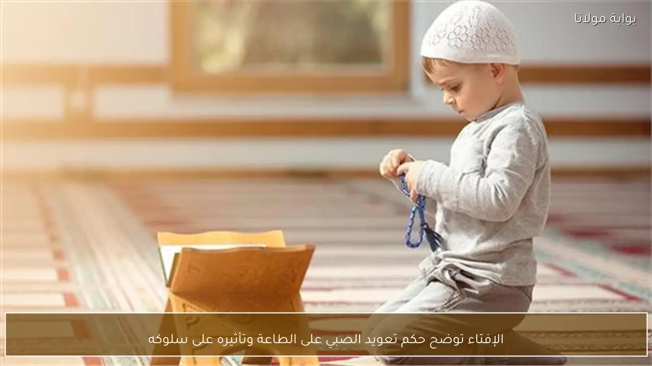 الإفتاء توضح حكم تعويد الصبي على الطاعة وتأثيره على سلوكه