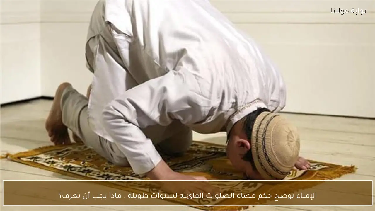 الإفتاء توضح حكم قضاء الصلوات الفائتة لسنوات طويلة.. ماذا يجب أن تعرف؟