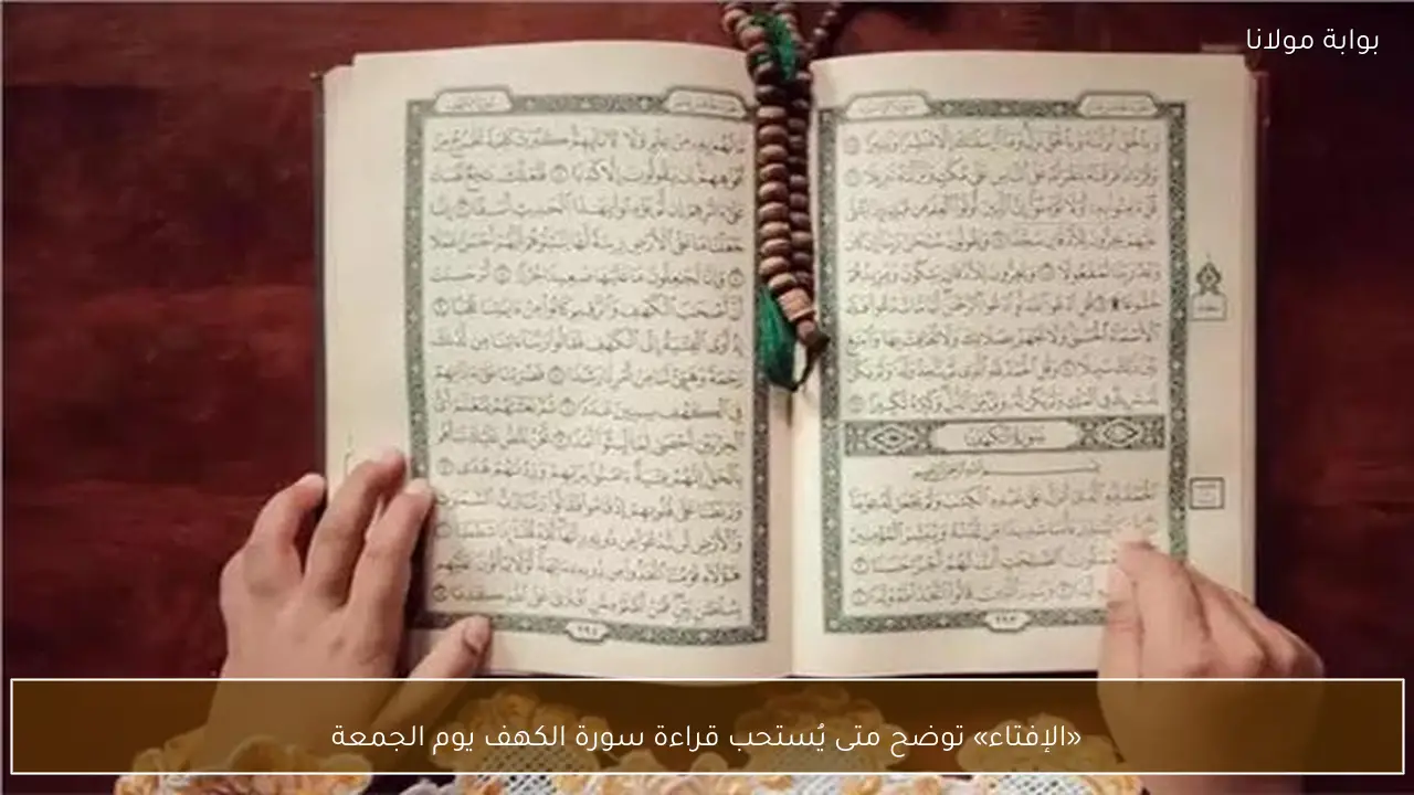 «الإفتاء» توضح متى يُستحب قراءة سورة الكهف يوم الجمعة