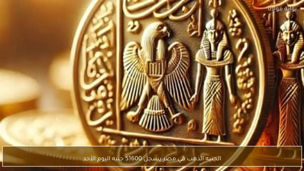 الجنيه الذهب في مصر يسجل 51600 جنيه اليوم الأحد