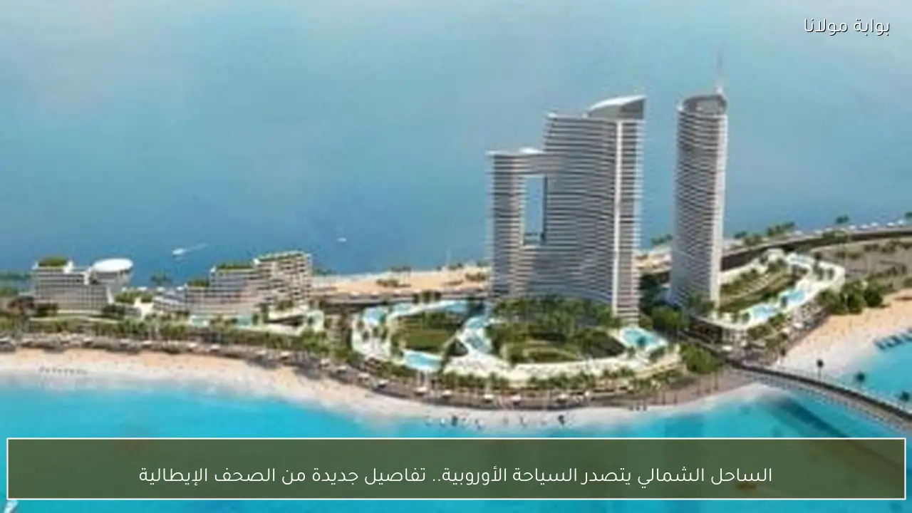 الساحل الشمالي يتصدر السياحة الأوروبية.. تفاصيل جديدة من الصحف الإيطالية
