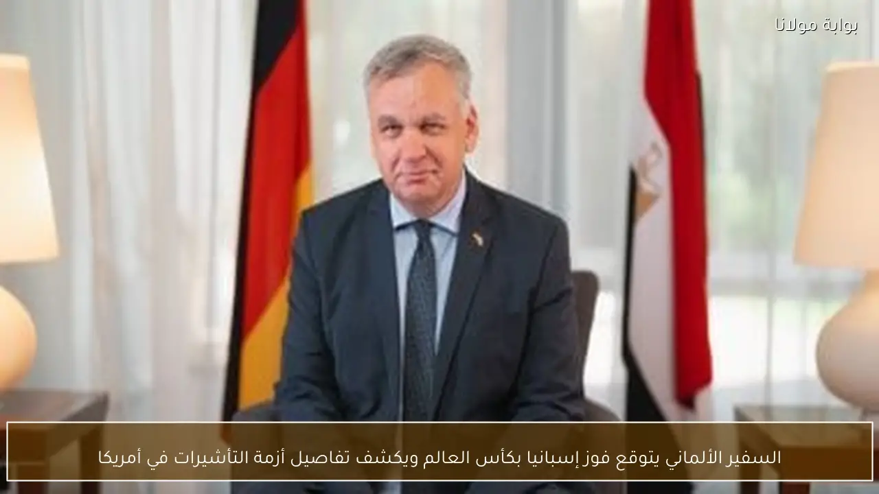 السفير الألماني يتوقع فوز إسبانيا بكأس العالم ويكشف تفاصيل أزمة التأشيرات في أمريكا
