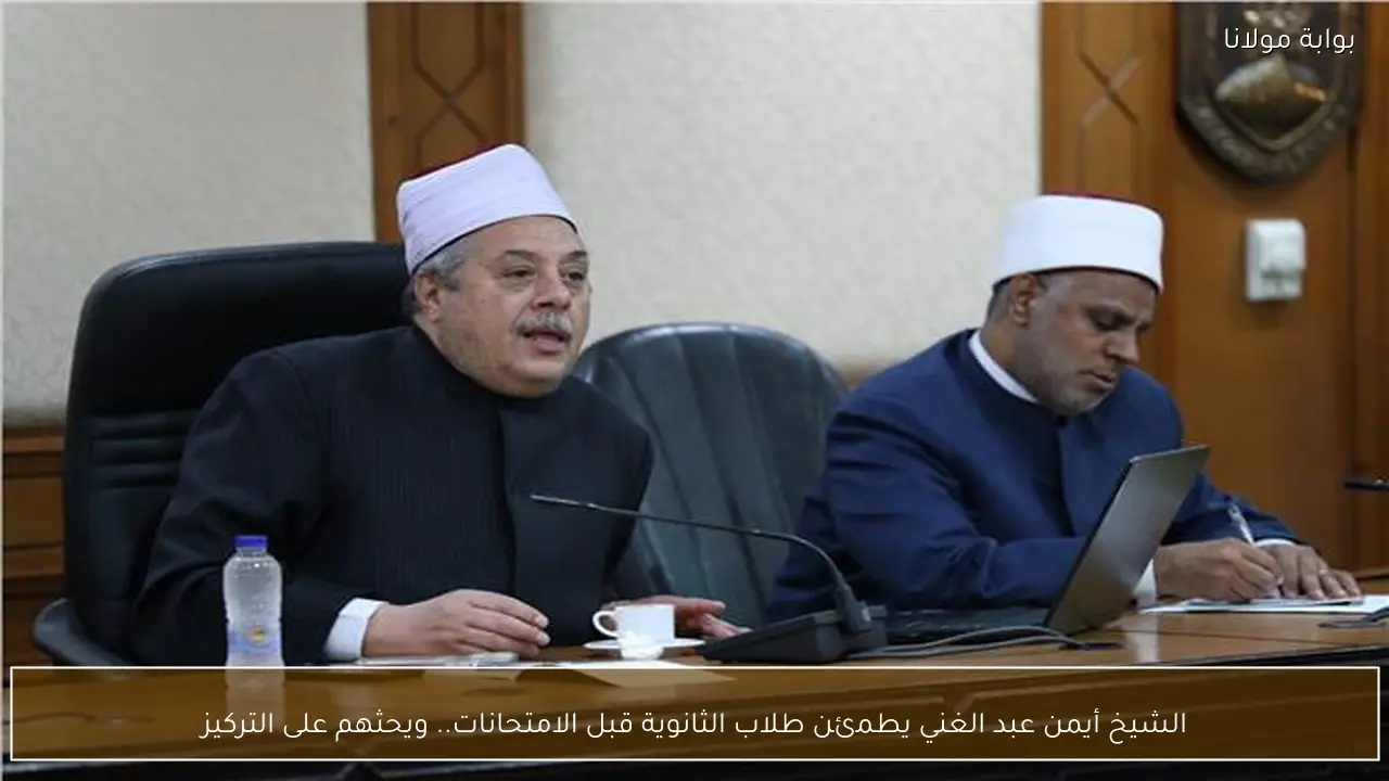الشيخ أيمن عبد الغني يطمئن طلاب الثانوية قبل الامتحانات.. ويحثهم على التركيز