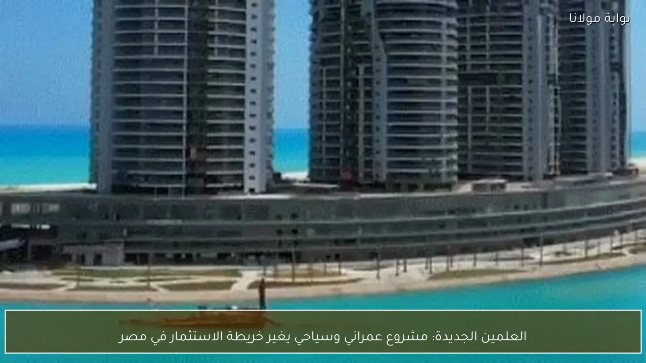العلمين الجديدة: مشروع عمراني وسياحي يغير خريطة الاستثمار في مصر