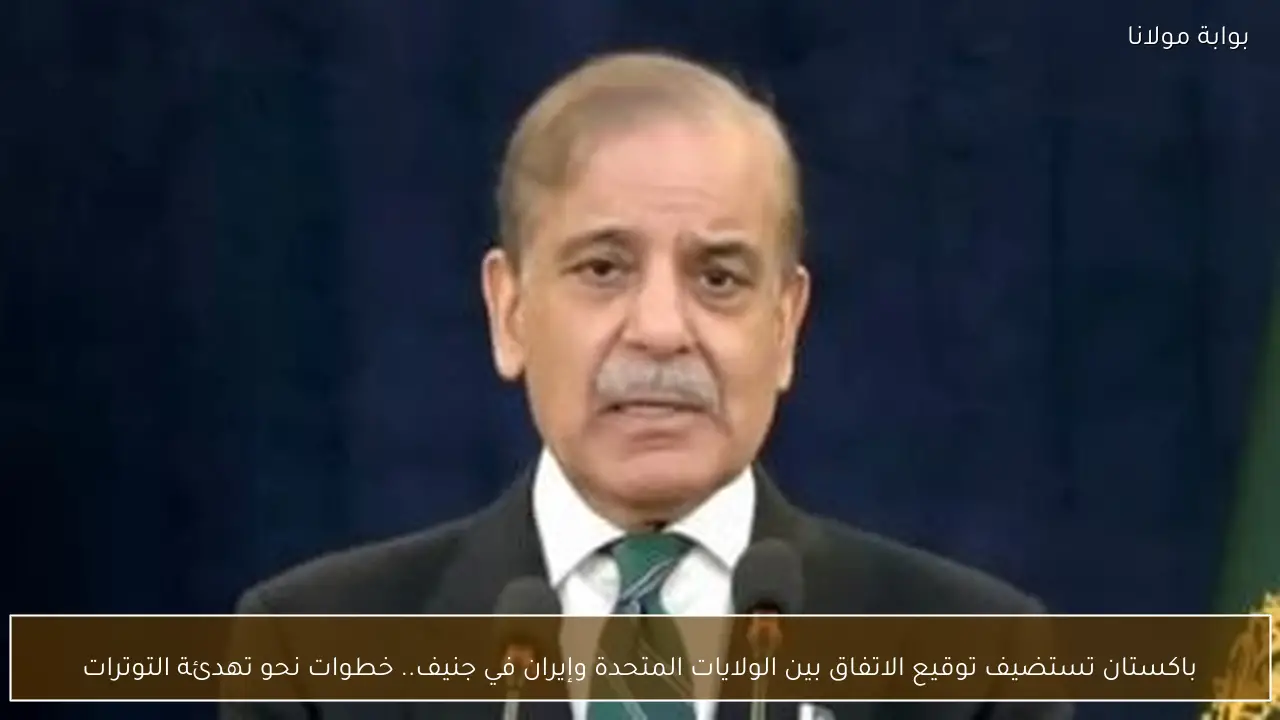 باكستان تستضيف توقيع الاتفاق بين الولايات المتحدة وإيران في جنيف.. خطوات نحو تهدئة التوترات