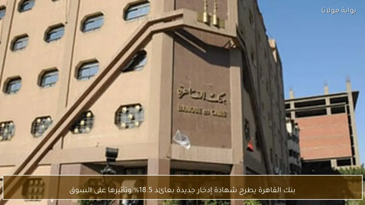 بنك القاهرة يطرح شهادة إدخار جديدة بعائد 18.5% وتأثيرها على السوق