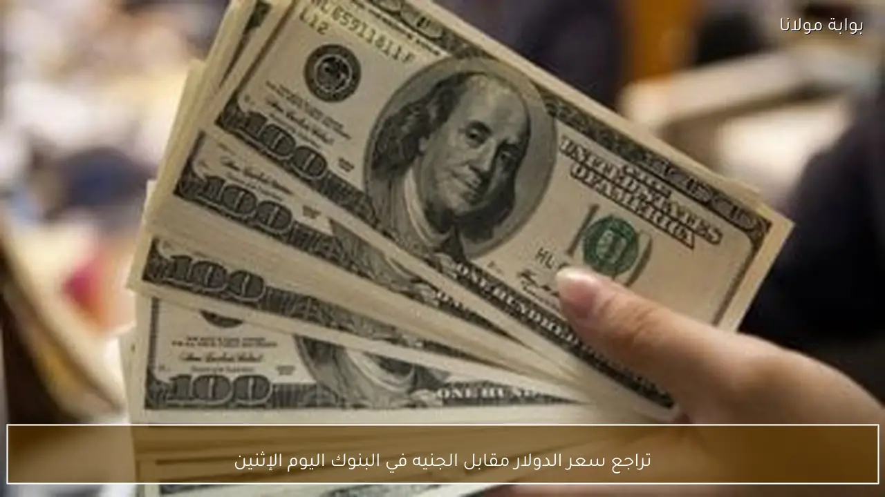 تراجع سعر الدولار مقابل الجنيه في البنوك اليوم الإثنين
