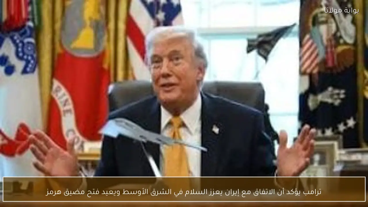 ترامب يؤكد أن الاتفاق مع إيران يعزز السلام في الشرق الأوسط ويعيد فتح مضيق هرمز