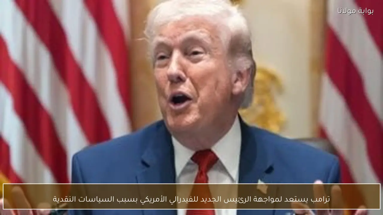 ترامب يستعد لمواجهة الرئيس الجديد للفيدرالي الأمريكي بسبب السياسات النقدية