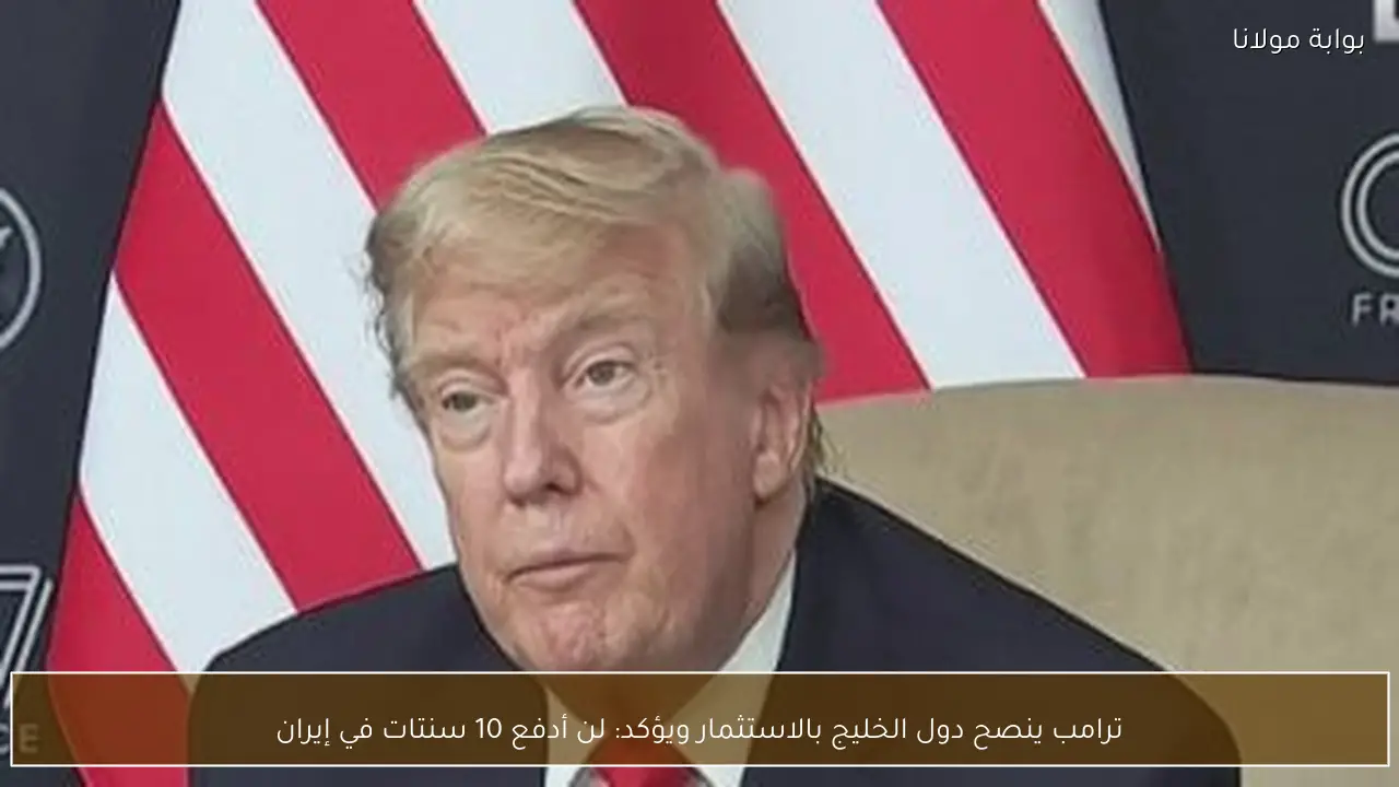 ترامب ينصح دول الخليج بالاستثمار ويؤكد: لن أدفع 10 سنتات في إيران