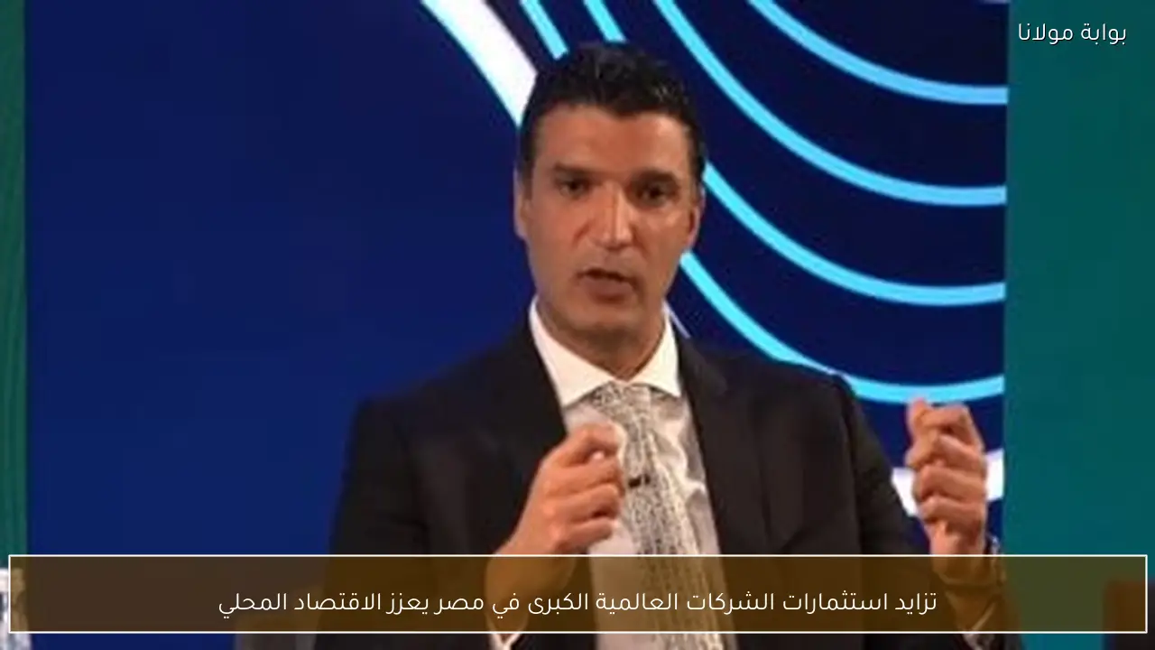 تزايد استثمارات الشركات العالمية الكبرى في مصر يعزز الاقتصاد المحلي