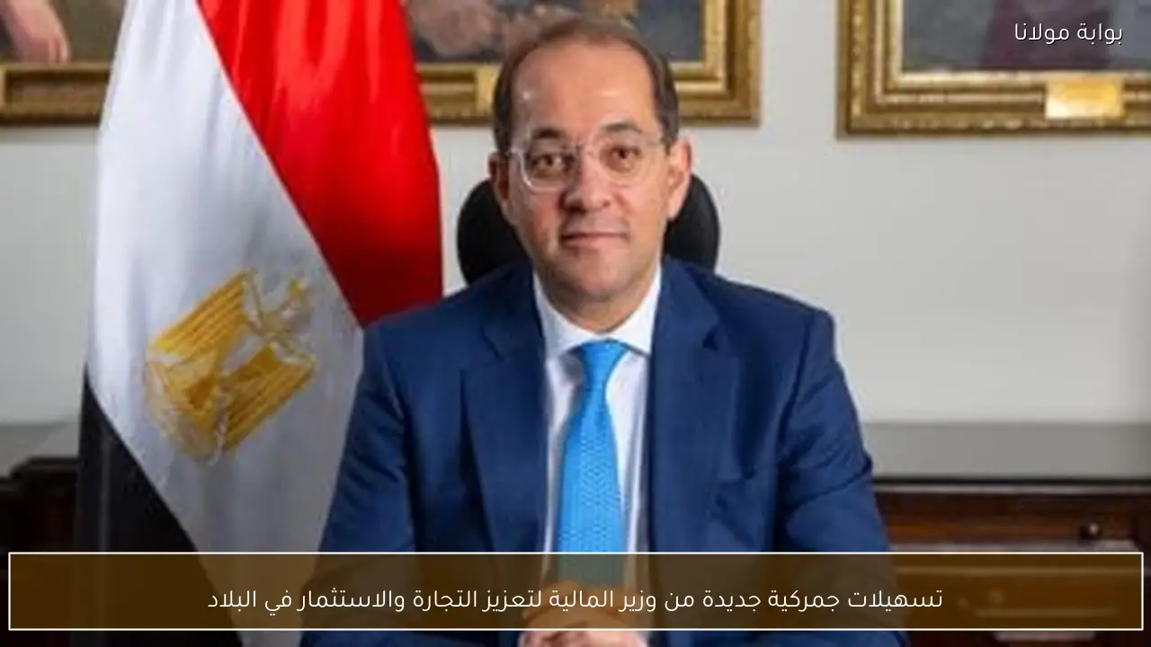 تسهيلات جمركية جديدة من وزير المالية لتعزيز التجارة والاستثمار في البلاد