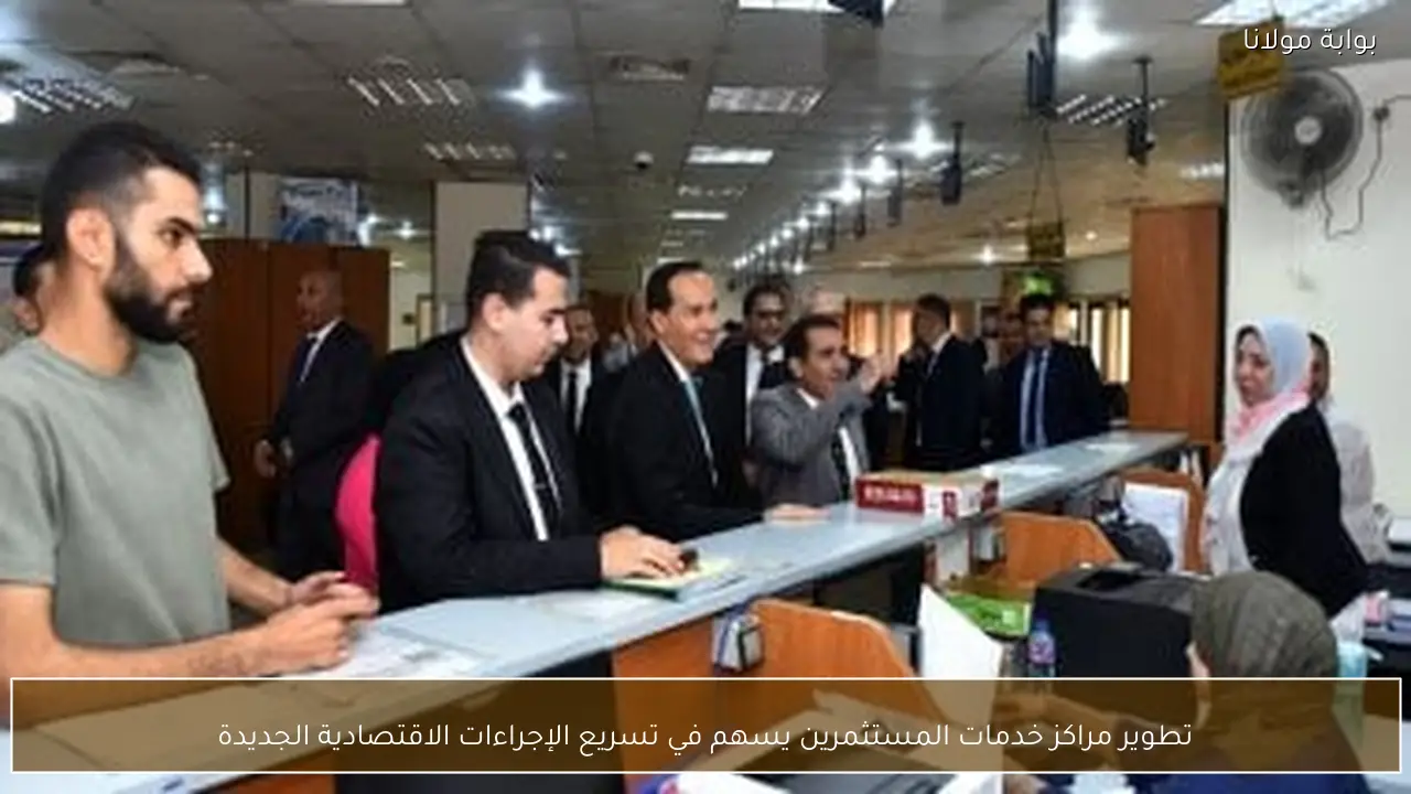 تطوير مراكز خدمات المستثمرين يسهم في تسريع الإجراءات الاقتصادية الجديدة