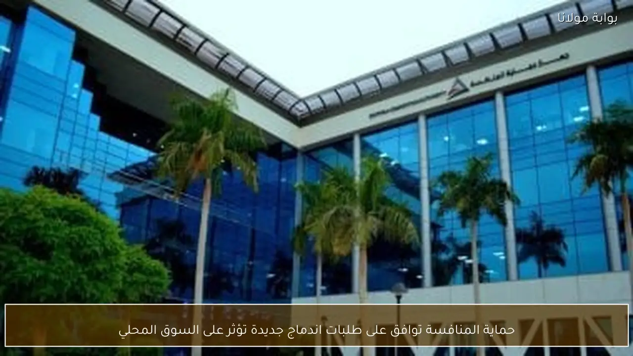 حماية المنافسة توافق على طلبات اندماج جديدة تؤثر على السوق المحلي