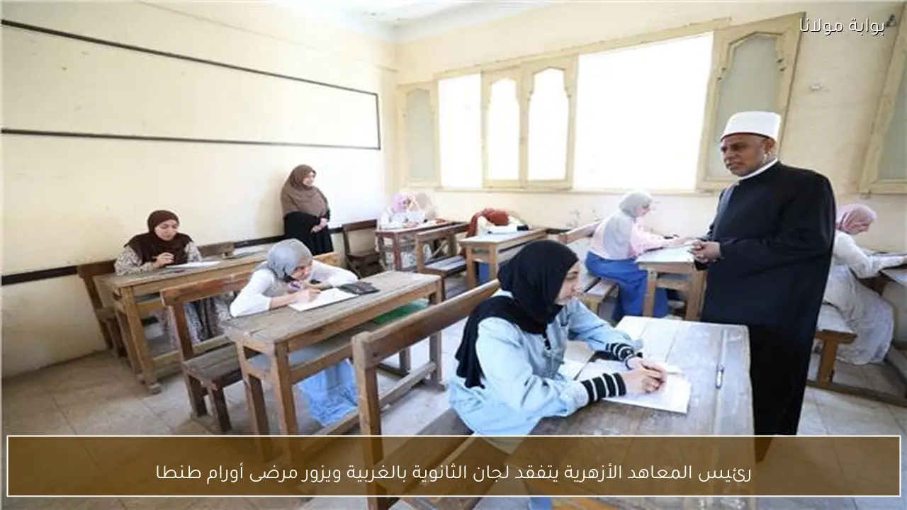 رئيس المعاهد الأزهرية يتفقد لجان الثانوية بالغربية ويزور مرضى أورام طنطا