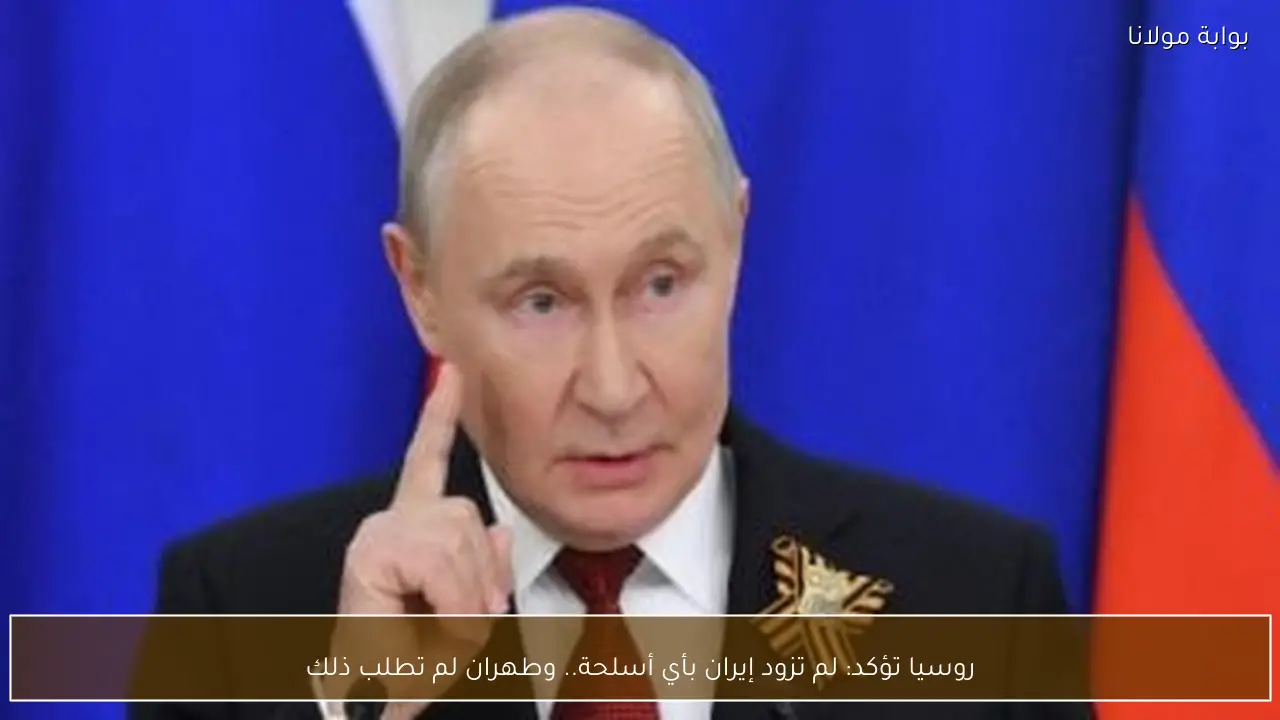 روسيا تؤكد: لم تزود إيران بأي أسلحة.. وطهران لم تطلب ذلك